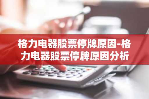 格力电器股票停牌原因-格力电器股票停牌原因分析