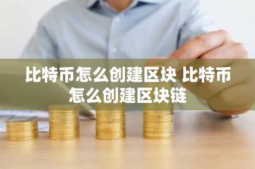 比特币怎么创建区块 比特币怎么创建区块链