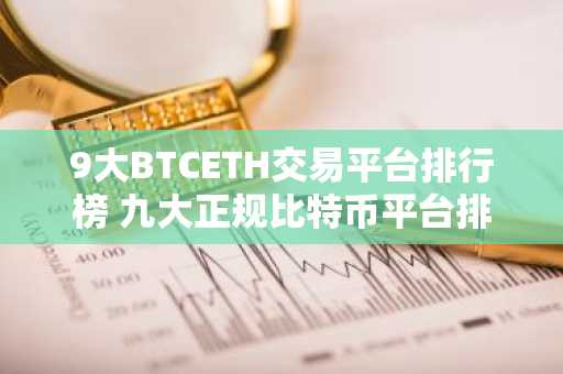 9大BTCETH交易平台排行榜 九大正规比特币平台排名