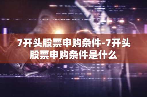7开头股票申购条件-7开头股票申购条件是什么