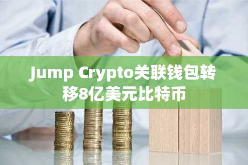 Jump Crypto关联钱包转移8亿美元比特币