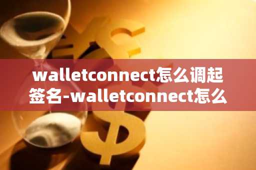 walletconnect怎么调起签名-walletconnect怎么调起 签名