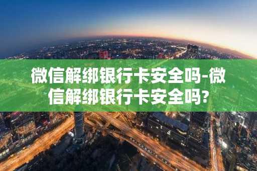 微信解绑银行卡安全吗-微信解绑银行卡安全吗?