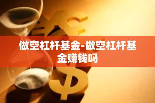 做空杠杆基金-做空杠杆基金赚钱吗