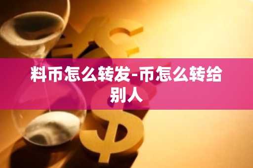 料币怎么转发-币怎么转给别人