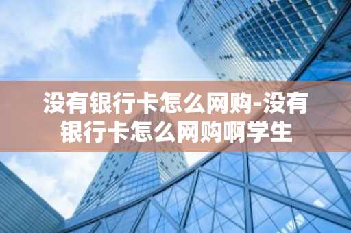 没有银行卡怎么网购-没有银行卡怎么网购啊学生