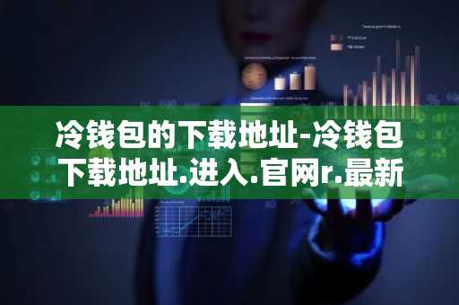 冷钱包的下载地址-冷钱包下载地址.进入.官网r.最新版本.中国