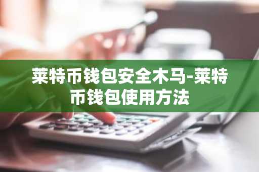 莱特币钱包安全木马-莱特币钱包使用方法