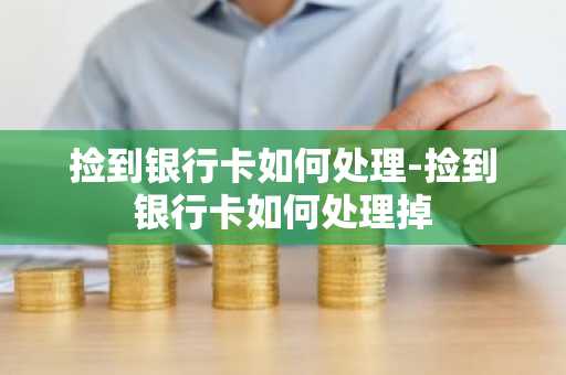 捡到银行卡如何处理-捡到银行卡如何处理掉