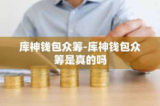 库神钱包众筹-库神钱包众筹是真的吗