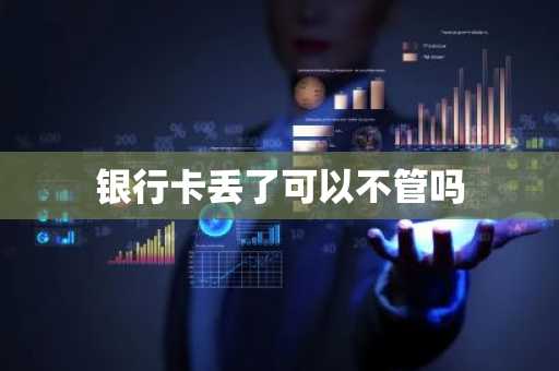 银行卡丢了可以不管吗