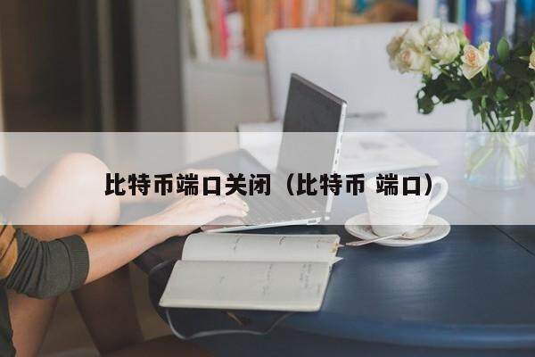 比特币端口关闭（比特币 端口）