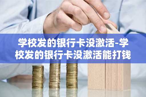 学校发的银行卡没激活-学校发的银行卡没激活能打钱进去吗