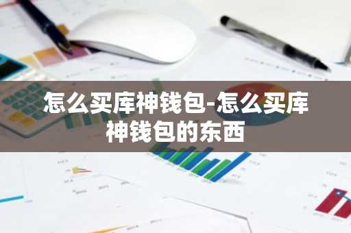 怎么买库神钱包-怎么买库神钱包的东西