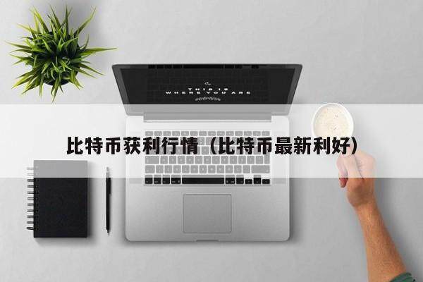比特币获利行情（比特币最新利好）