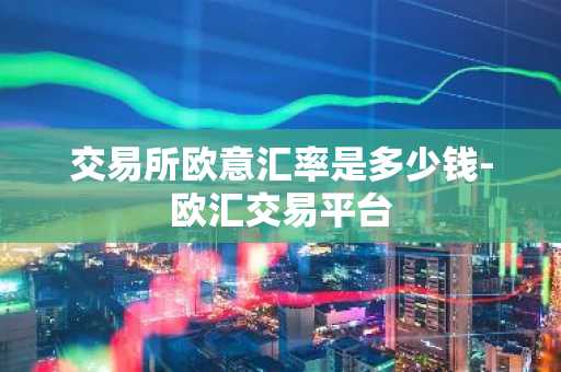 交易所欧意汇率是多少钱-欧汇交易平台