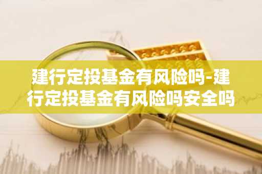 建行定投基金有风险吗-建行定投基金有风险吗安全吗