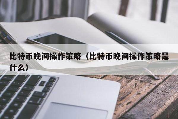 比特币晚间操作策略（比特币晚间操作策略是什么）
