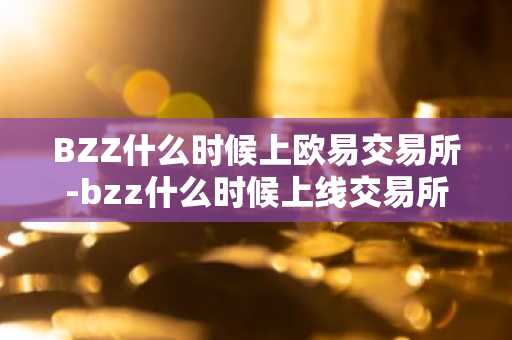 BZZ什么时候上欧易交易所-bzz什么时候上线交易所