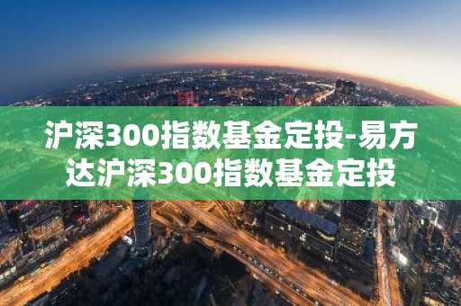 沪深300指数基金定投-易方达沪深300指数基金定投