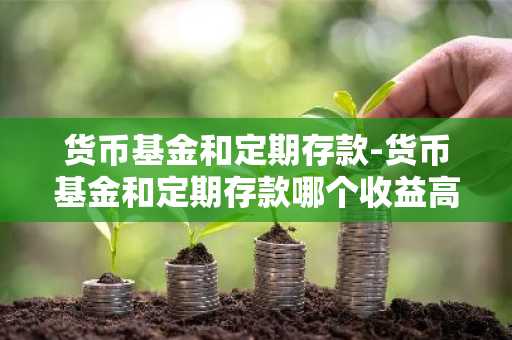 货币基金和定期存款-货币基金和定期存款哪个收益高