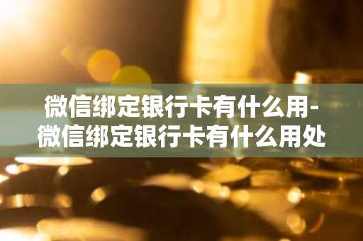 微信绑定银行卡有什么用-微信绑定银行卡有什么用处