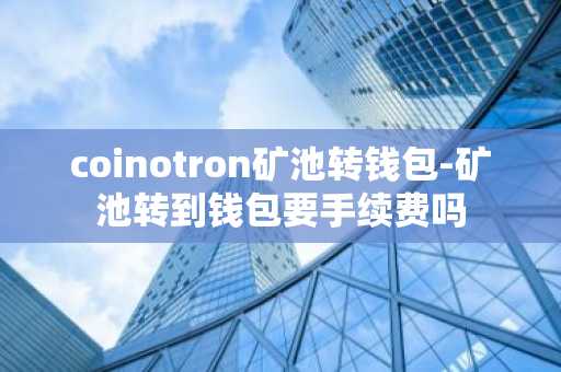 coinotron矿池转钱包-矿池转到钱包要手续费吗