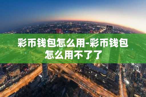 彩币钱包怎么用-彩币钱包怎么用不了了