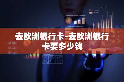 去欧洲银行卡-去欧洲银行卡要多少钱
