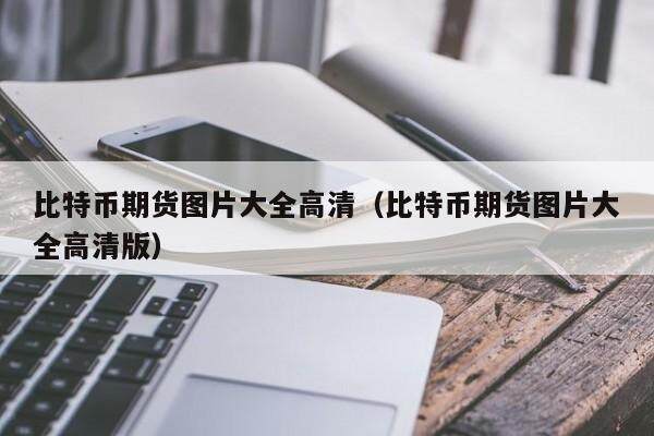比特币期货图片大全高清（比特币期货图片大全高清版）