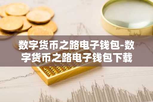 数字货币之路电子钱包-数字货币之路电子钱包下载