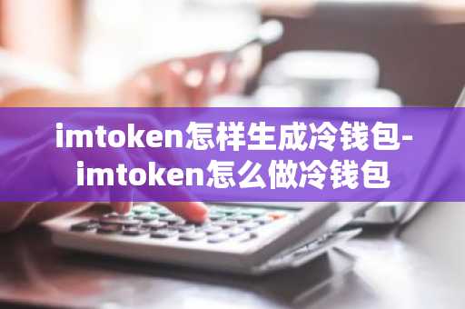 imtoken怎样生成冷钱包-imtoken怎么做冷钱包