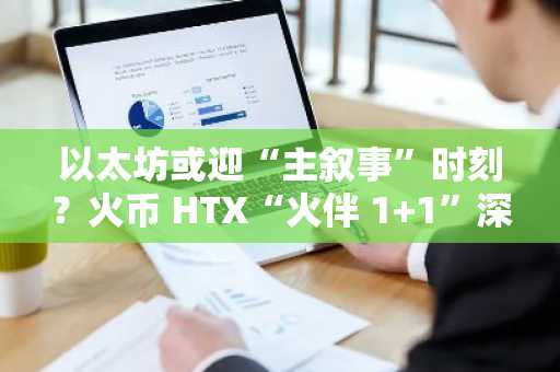 以太坊或迎“主叙事”时刻？火币 HTX“火伴 1 1”深度解析当前行情与投资策略