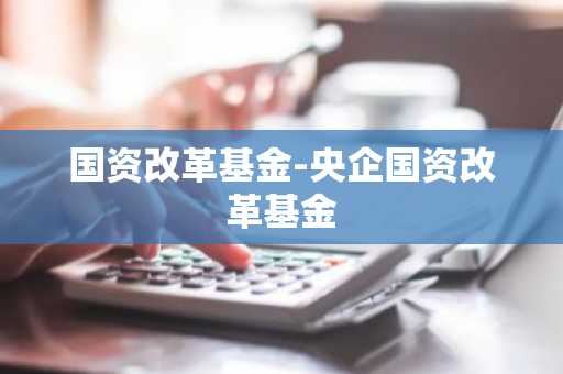 国资改革基金-央企国资改革基金