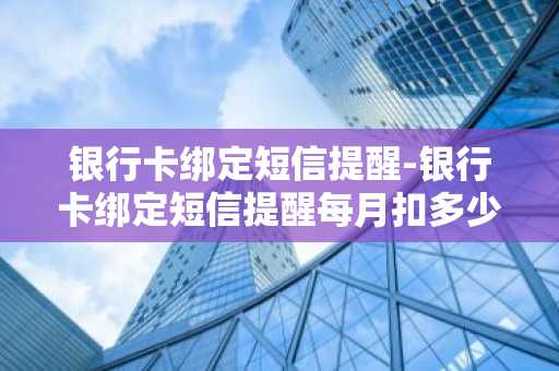 银行卡绑定短信提醒-银行卡绑定短信提醒每月扣多少钱