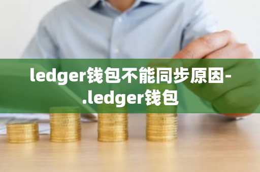 ledger钱包不能同步原因-.ledger钱包