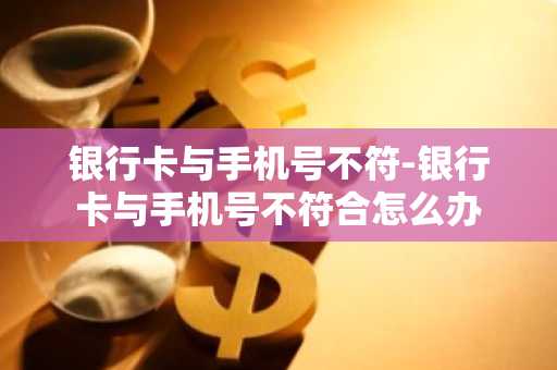 银行卡与手机号不符-银行卡与手机号不符合怎么办