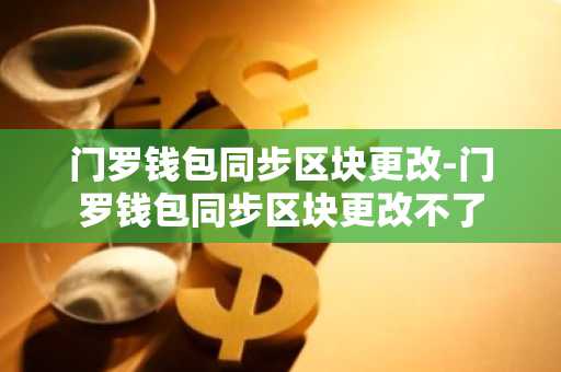 门罗钱包同步区块更改-门罗钱包同步区块更改不了