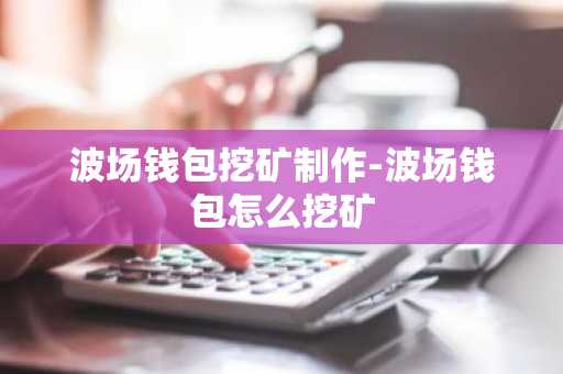 波场钱包挖矿制作-波场钱包怎么挖矿