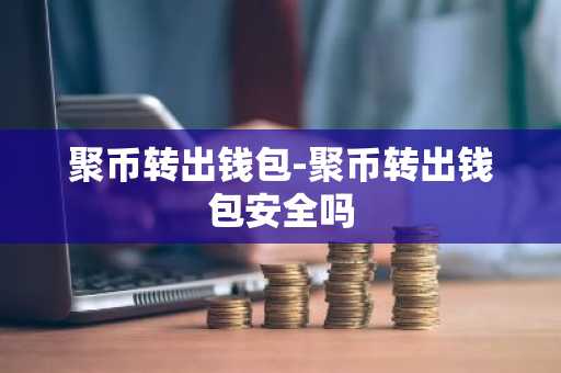 聚币转出钱包-聚币转出钱包安全吗