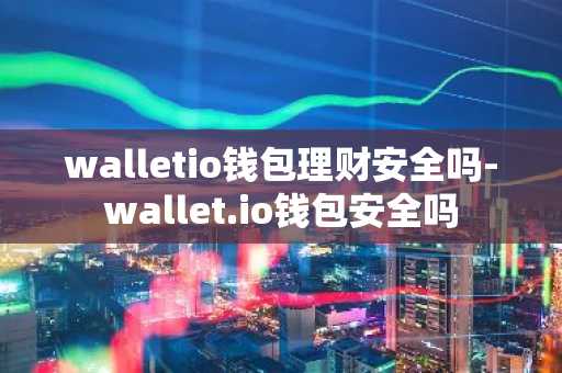 walletio钱包理财安全吗-wallet.io钱包安全吗