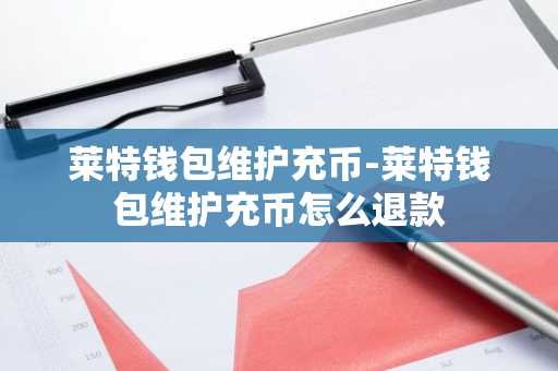 莱特钱包维护充币-莱特钱包维护充币怎么退款