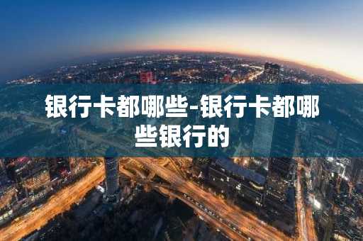 银行卡都哪些-银行卡都哪些银行的