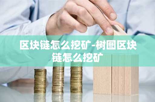 区块链怎么挖矿-树图区块链怎么挖矿