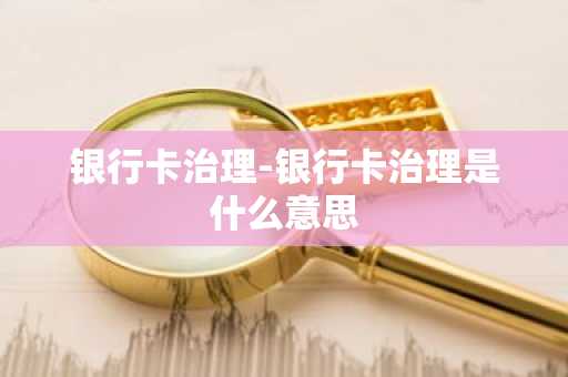 银行卡治理-银行卡治理是什么意思