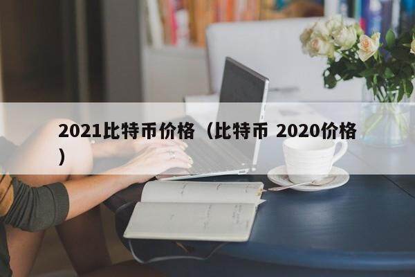 2021比特币价格（比特币 2020价格）