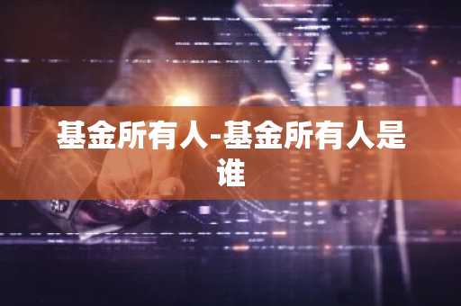 基金所有人-基金所有人是谁