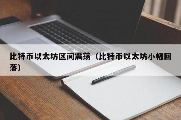 比特币以太坊区间震荡（比特币以太坊小幅回落）