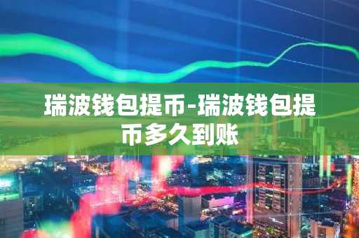 瑞波钱包提币-瑞波钱包提币多久到账