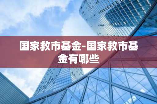 国家救市基金-国家救市基金有哪些